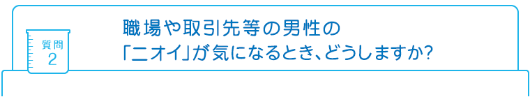 質問2：職場や取引先等の男性の「ニオイ」が気になるとき、どうしますか?