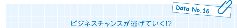 Data No.16 ビジネスチャンスが逃げていく!?