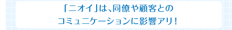 「ニオイ」は、同僚や顧客とのコミュニケーションに影響アリ!