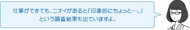 仕事ができても、ニオイがあると「印象的にちょっと…。」という調査結果も出ていますよ。