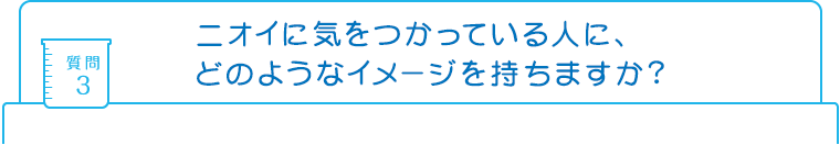 質問3：ニオイに気をつかっている人に、どのようなイメージを持ちますか?