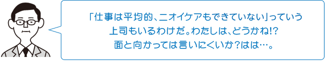 ｢仕事は平均的、ニオイケアもできていない」っていう上司もいるわけだ。わたしは、どうかね!?面と向かっては言いにくいか?はは…。