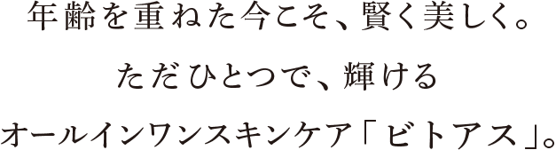 年齢を重ねた今こそ、賢く美しく。ただひとつで、輝けるオールインワンスキンケア「ビトアス」