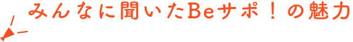 みんなに聞いたBeサポ!の魅力