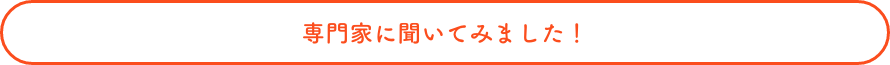 専門家に聞いてみました！