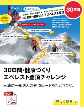 30日間　30日間・健康づくりエベレスト登頂チャレンジ　三浦雄一郎さんの登頂ルートをたどります。　詳しく見る→