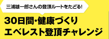 三浦雄一郎さんの登頂ルートをたどる！　30日間・健康づくり エベレスト登頂チャレンジ