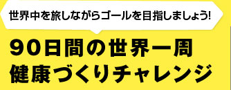 世界中を旅しながらゴールを目指しましょう！　90日間の世界一周　健康づくりチャレンジ