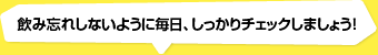 飲み忘れしないように毎日、しっかりチェックしましょう!