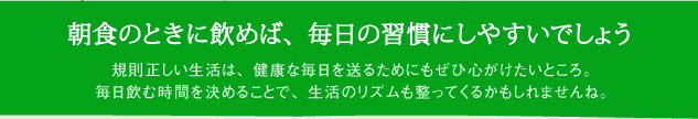 朝食のときに飲めば、毎日の習慣にしやすいでしょう 規則正しい生活は、健康な毎日を送るためにもぜひ心がけたいところ。毎日飲む時間を決めることで、生活のリズムも整ってくるかもしれませんね。