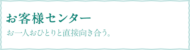 お一人おひとりと直接向き合う。 お客様センターの取り組み