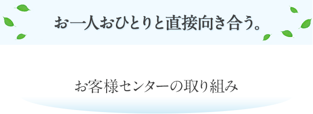 お一人おひとりと直接向き合う。 お客様センターの取り組み