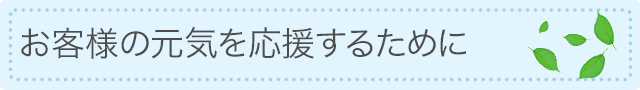 お客様の元気を応援するために