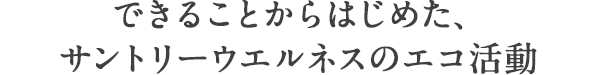 できることからはじめた、サントリーウエルネスのエコ活動