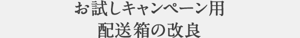 お試しキャンペーン用配送箱の改良