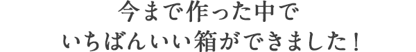 今まで作った中でいちばんいい箱ができました！