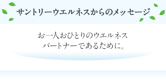 サントリーウエルネスからのメッセージ お一人おひとりのウエルネスパートナーであるために。