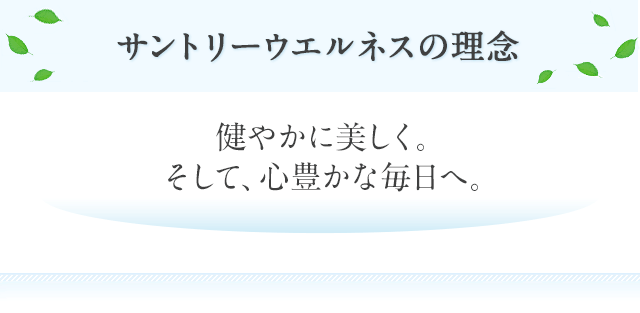 サントリーウエルネスの理念 健やかに美しく。そして、心豊かな毎日へ。