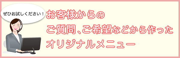 ぜひお試しください！ お客様からのご質問、ご希望などから作ったオリジナルメニュー
