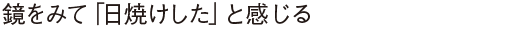 鏡をみて「日焼けした」と感じる