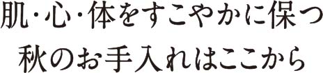 肌・心・体をすこやかに保つ秋のお手入れはここから