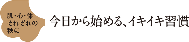 肌・心・体 それぞれの 秋に 今日から始める、イキイキ習慣