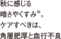 秋に感じる暗さやくすみ※。ケアすべきは、角層肥厚と血行不良