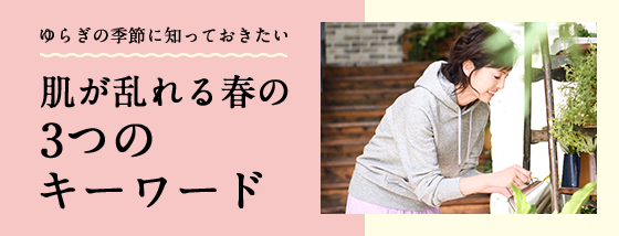 ゆらぎの季節に知っておきたい。肌が乱れる春の3つのキーワード