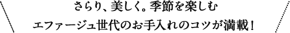 さらり、美しく。季節を楽しむエファージュ世代のお手入れのコツが満載！