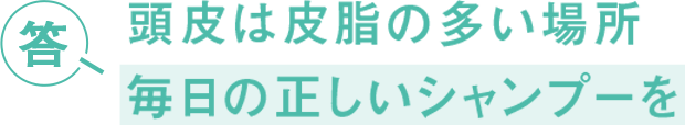 答 頭皮は皮脂の多い場所 毎日の正しいシャンプーを