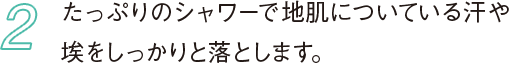2 たっぷりのシャワーで地肌についている汗や埃をしっかりと落とします。