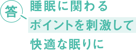 答 睡眠に関わるポイントを刺激して 快適な眠りに
