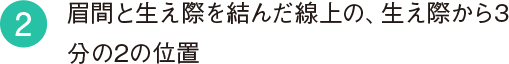 2 眉間と生え際を結んだ線上の、生え際から3分の2の位置