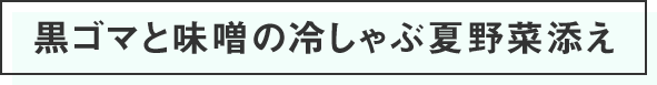 黒ゴマと味噌の冷しゃぶ夏野菜添え