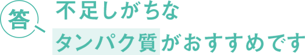 答 不足しがちなタンパク質がおすすめです