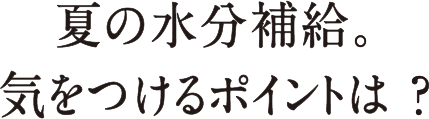 夏の水分補給。気をつけるポイントは？