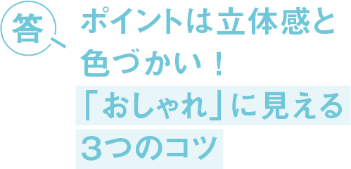 答 ポイントは立体感と色づかい！「おしゃれ」に見える３つのコツ
