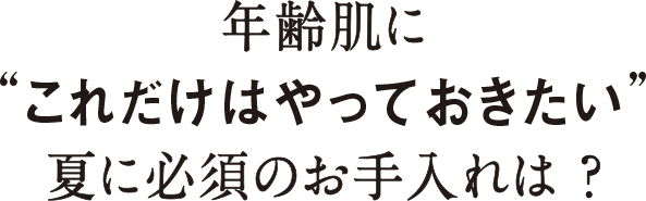 年齢肌に “これだけはやっておきたい” 夏に必須のお手入れは？