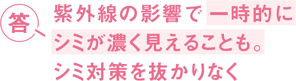 答 紫外線の影響で一時的にシミが濃く見えることも。シミ対策を抜かりなく