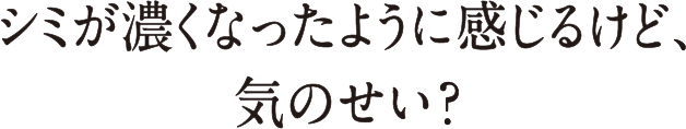 シミが濃くなったように感じるけど、気のせい？