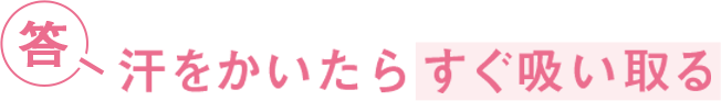 答 汗をかいたらすぐ吸い取る