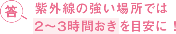答 紫外線の強い場所では２〜３時間おきを目安に！