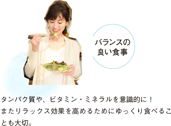バランスの良い食事 タンパク質や、ビタミン・ミネラルを意識的に！またリラックス効果を高めるためにゆっくり食べることも大切。