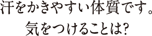 汗をかきやすい体質です。気をつけることは？