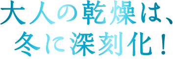 大人の乾燥は、冬に深刻化！