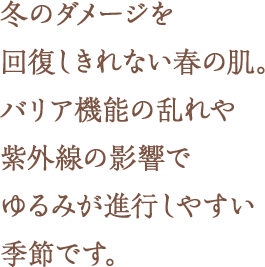 冬のダメージを回復しきれない春の肌。バリア機能の乱れや紫外線の影響でゆるみが進行しやすい季節です。