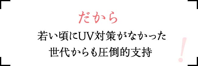 だから 若い頃にUV対策がなかった 世代からも圧倒的支持