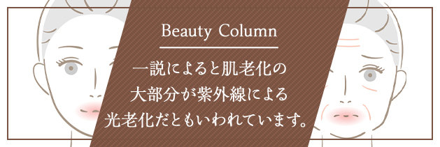 Beauty Column 一説によると肌老化の大部分が 紫外線による光老化だともいわれています。