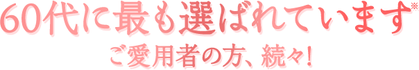 60代に最も選ばれています ご愛用者の方、続々!