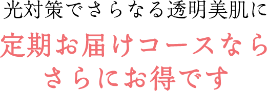 光対策でさらなる透明美肌に 定期お届けコースならさらにお得です